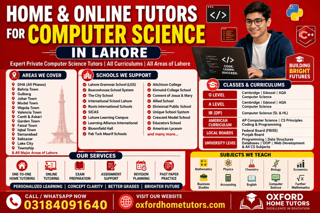 Home and online tutors for Computer Science in Lahore by Oxford Home Tutors offering one-to-one home tuition and online classes for Cambridge, Edexcel, AQA, IB, AP, Federal Board, Punjab Board, and university students across DHA, Gulberg, Johar Town, Bahria Town, Model Town, Wapda Town, Cantt, Askari, Garden Town, and all major areas of Lahore. Call 03184091640 or visit oxfordhometutors.com